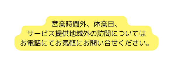 営業時間外 休業日 サービス提供地域外の訪問については お電話にてお気軽にお問い合せください